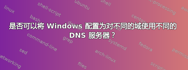 是否可以将 Windows 配置为对不同的域使用不同的 DNS 服务器？