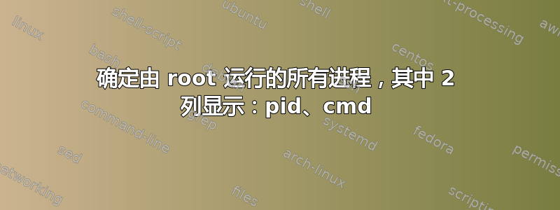 确定由 root 运行的所有进程，其中 2 列显示：pid、cmd