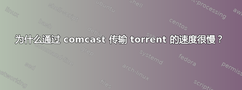 为什么通过 comcast 传输 torrent 的速度很慢？