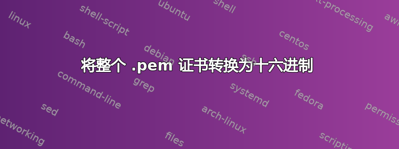 将整个 .pem 证书转换为十六进制