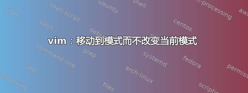 vim：移动到模式而不改变当前模式