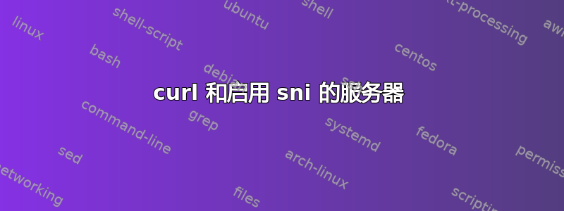 curl 和启用 sni 的服务器