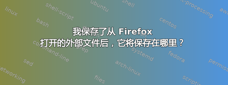 我保存了从 Firefox 打开的外部文件后，它将保存在哪里？