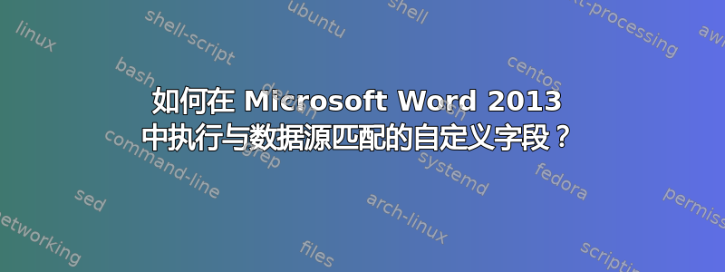 如何在 Microsoft Word 2013 中执行与数据源匹配的自定义字段？