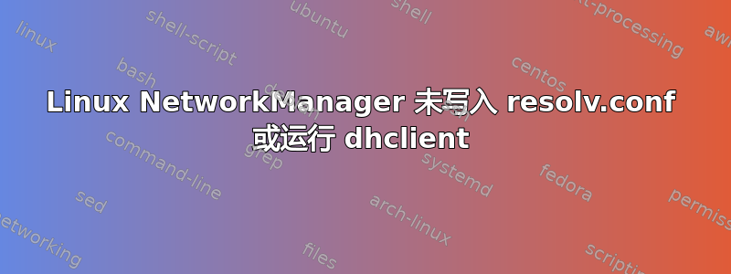 Linux NetworkManager 未写入 resolv.conf 或运行 dhclient