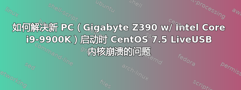 如何解决新 PC（Gigabyte Z390 w/ Intel Core i9-9900K）启动时 CentOS 7.5 LiveUSB 内核崩溃的问题