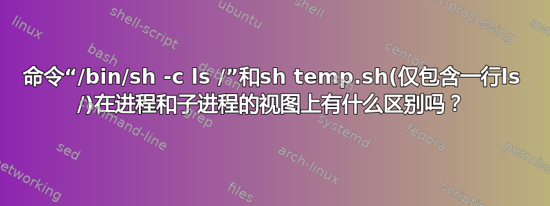 命令“/bin/sh -c ls /”和sh temp.sh(仅包含一行ls /)在进程和子进程的视图上有什么区别吗？