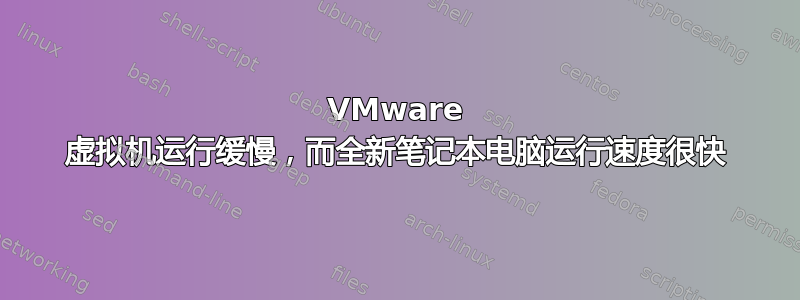 VMware 虚拟机运行缓慢，而全新笔记本电脑运行速度很快