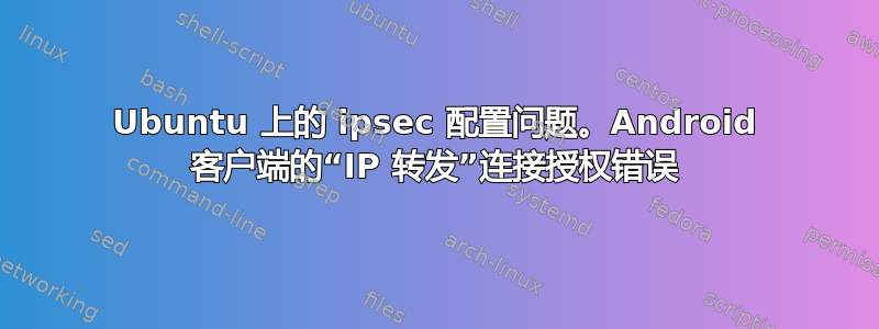 Ubuntu 上的 ipsec 配置问题。Android 客户端的“IP 转发”连接授权错误