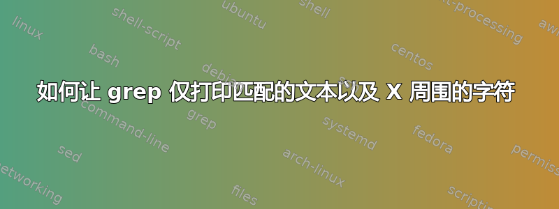 如何让 grep 仅打印匹配的文本以及 X 周围的字符