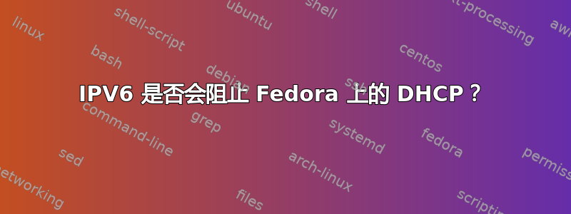 IPV6 是否会阻止 Fedora 上的 DHCP？