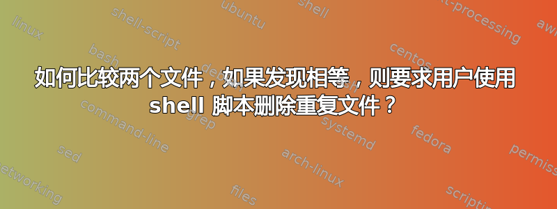 如何比较两个文件，如果发现相等，则要求用户使用 shell 脚本删除重复文件？