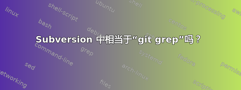 Subversion 中相当于“git grep”吗？