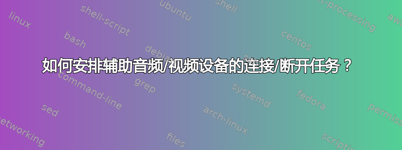 如何安排辅助音频/视频设备的连接/断开任务？