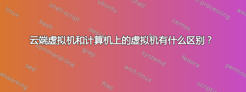 云端虚拟机和计算机上的虚拟机有什么区别？