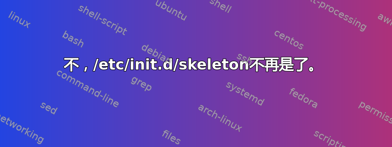 不，/etc/init.d/skeleton不再是了。