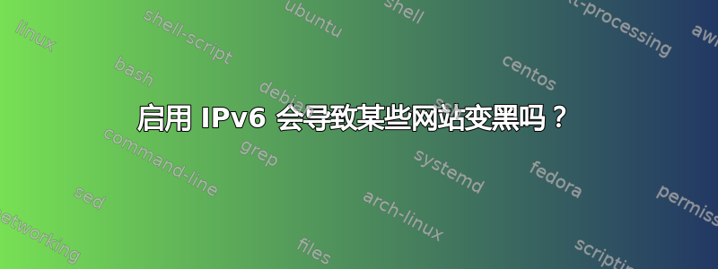 启用 IPv6 会导致某些网站变黑吗？