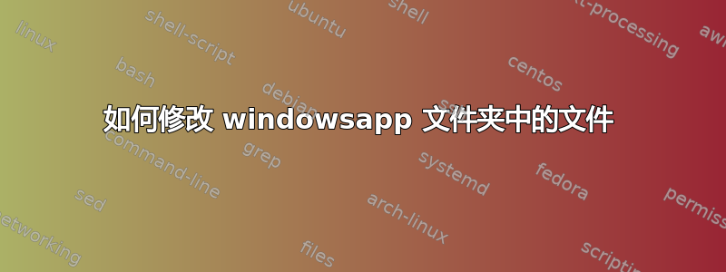 如何修改 windowsapp 文件夹中的文件