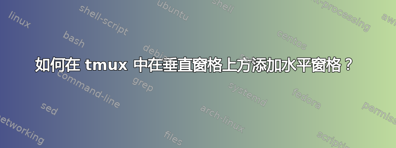 如何在 tmux 中在垂直窗格上方添加水平窗格？