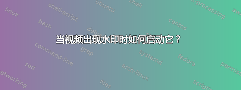 当视频出现水印时如何启动它？