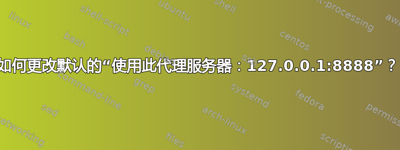 如何更改默认的“使用此代理服务器：127.0.0.1:8888”？