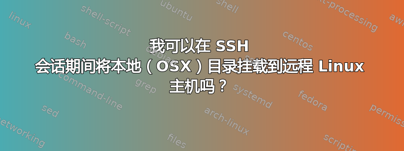 我可以在 SSH 会话期间将本地（OSX）目录挂载到远程 Linux 主机吗？