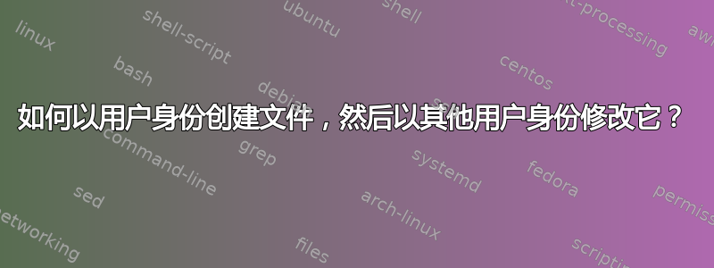 如何以用户身份创建文件，然后以其他用户身份修改它？