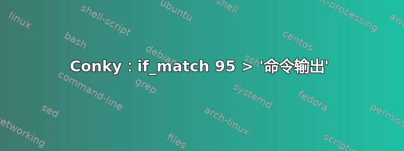 Conky：if_match 95 > '命令输出'