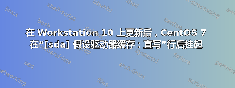 在 Workstation 10 上更新后，CentOS 7 在“[sda] 假设驱动器缓存：直写”行后挂起