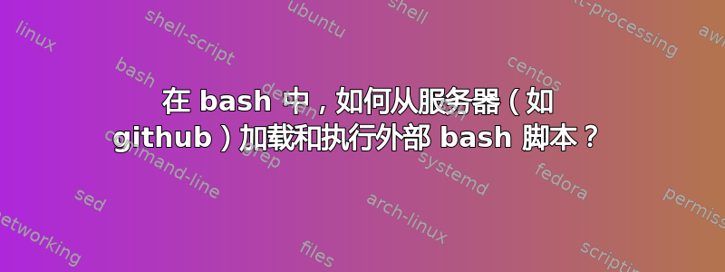 在 bash 中，如何从服务器（如 github）加载和执行外部 bash 脚本？