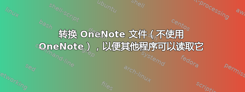 转换 OneNote 文件（不使用 OneNote），以便其他程序可以读取它