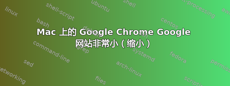 Mac 上的 Google Chrome Google 网站非常小（缩小）