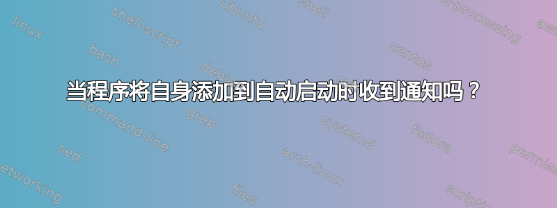 当程序将自身添加到自动启动时收到通知吗？