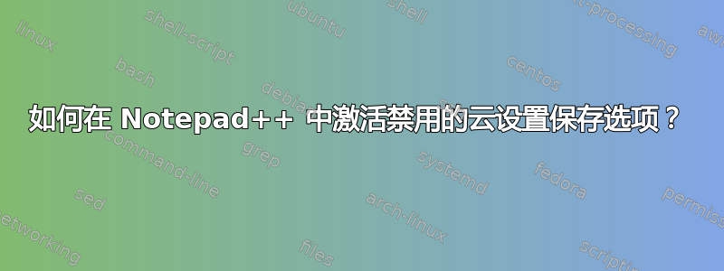 如何在 Notepad++ 中激活禁用的云设置保存选项？