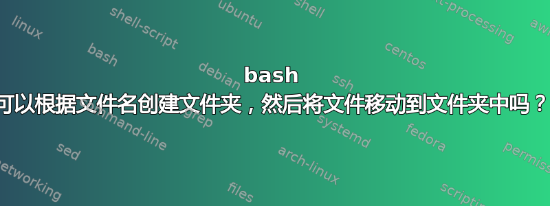 bash 可以根据文件名创建文件夹，然后将文件移动到文件夹中吗？