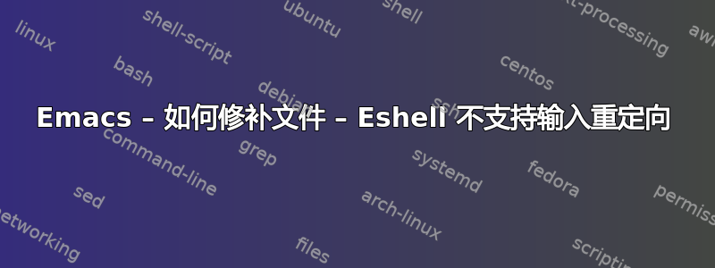 Emacs – 如何修补文件 – Eshell 不支持输入重定向