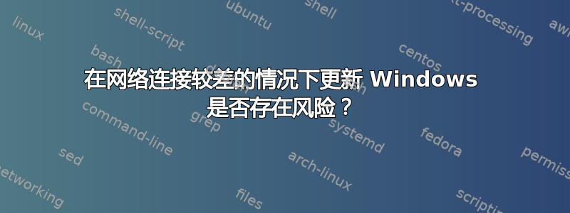 在网络连接较差的情况下更新 Windows 是否存在风险？