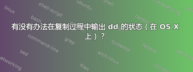 有没有办法在复制过程中输出 dd 的状态（在 OS X 上）？