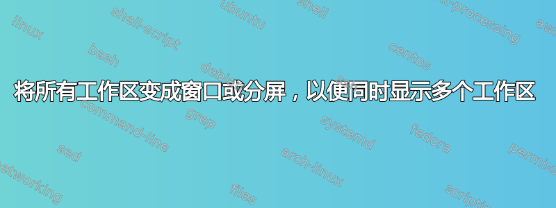 将所有工作区变成窗口或分屏，以便同时显示多个工作区