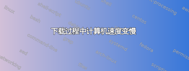 下载过程中计算机速度变慢