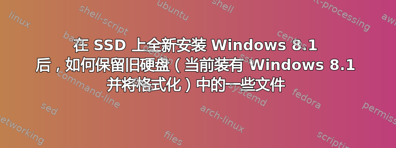 在 SSD 上全新安装 Windows 8.1 后，如何保留旧硬盘（当前装有 Windows 8.1 并将格式化）中的一些文件