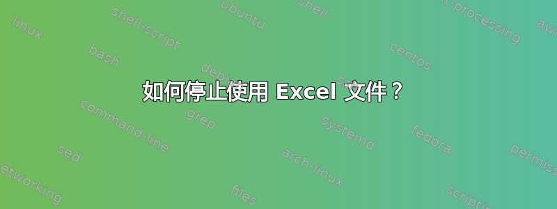 如何停止使用 Excel 文件？