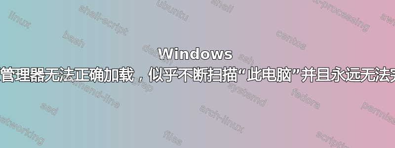 Windows 资源管理器无法正确加载，似乎不断扫描“此电脑”并且永远无法完成