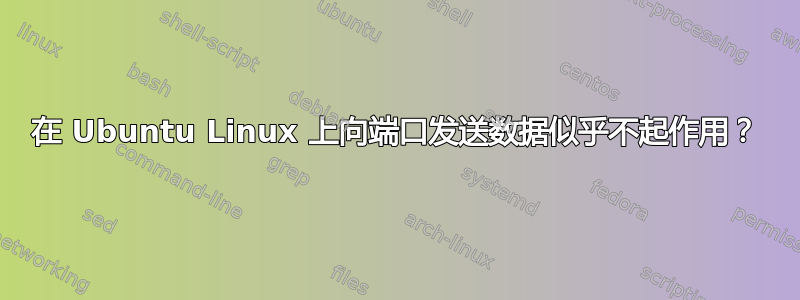 在 Ubuntu Linux 上向端口发送数据似乎不起作用？