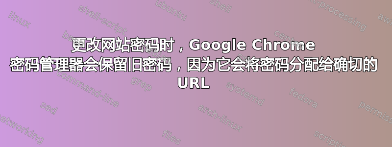 更改网站密码时，Google Chrome 密码管理器会保留旧密码，因为它会将密码分配给确切的 URL