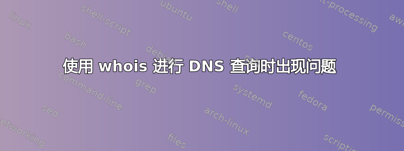 使用 whois 进行 DNS 查询时出现问题