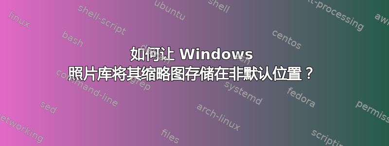 如何让 Windows 照片库将其缩略图存储在非默认位置？