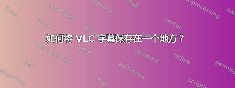 如何将 VLC 字幕保存在一个地方？