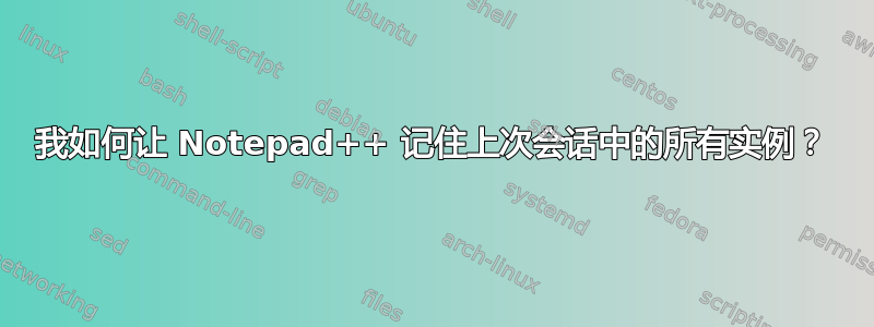 我如何让 Notepad++ 记住上次会话中的所有实例？