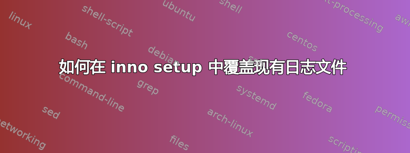 如何在 inno setup 中覆盖现有日志文件